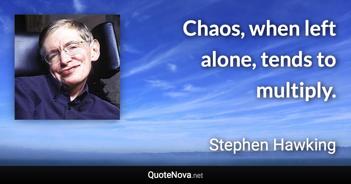 Chaos, when left alone, tends to multiply. - Stephen Hawking quote