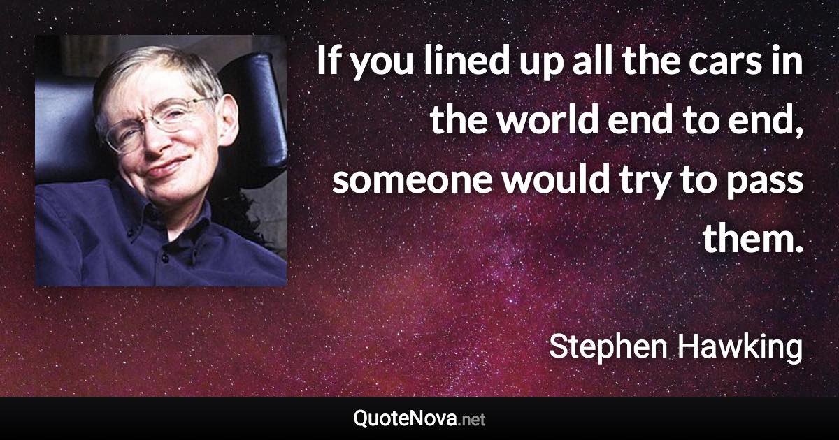 If you lined up all the cars in the world end to end, someone would try to pass them. - Stephen Hawking quote