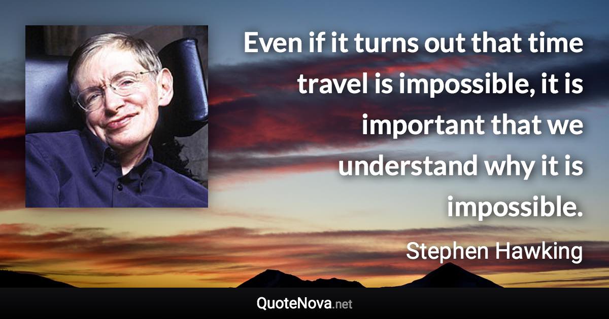 Even if it turns out that time travel is impossible, it is important that we understand why it is impossible. - Stephen Hawking quote
