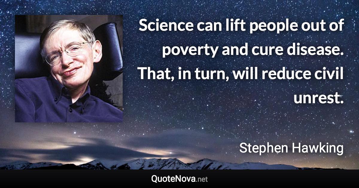 Science can lift people out of poverty and cure disease. That, in turn, will reduce civil unrest. - Stephen Hawking quote