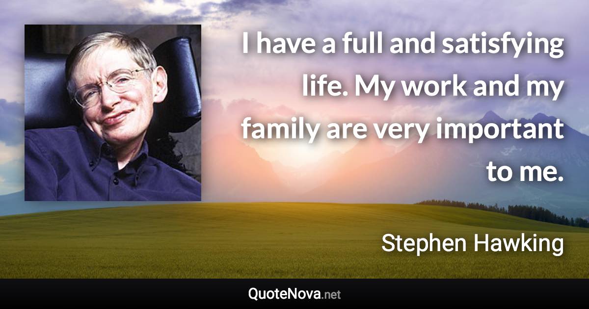 I have a full and satisfying life. My work and my family are very important to me. - Stephen Hawking quote