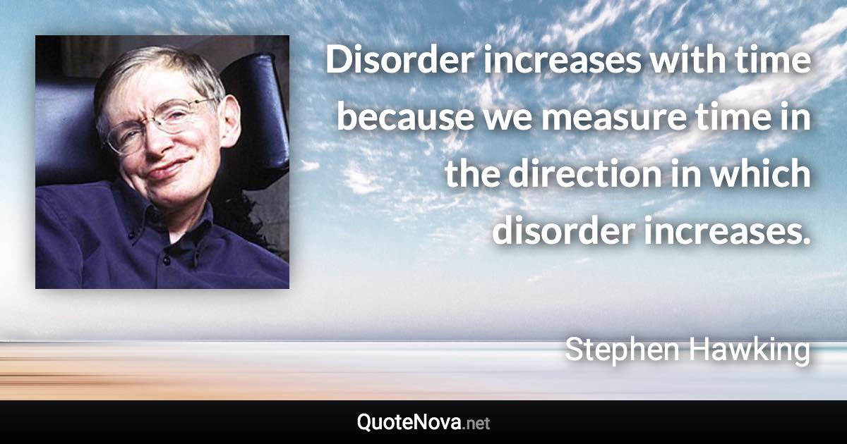 Disorder increases with time because we measure time in the direction in which disorder increases. - Stephen Hawking quote