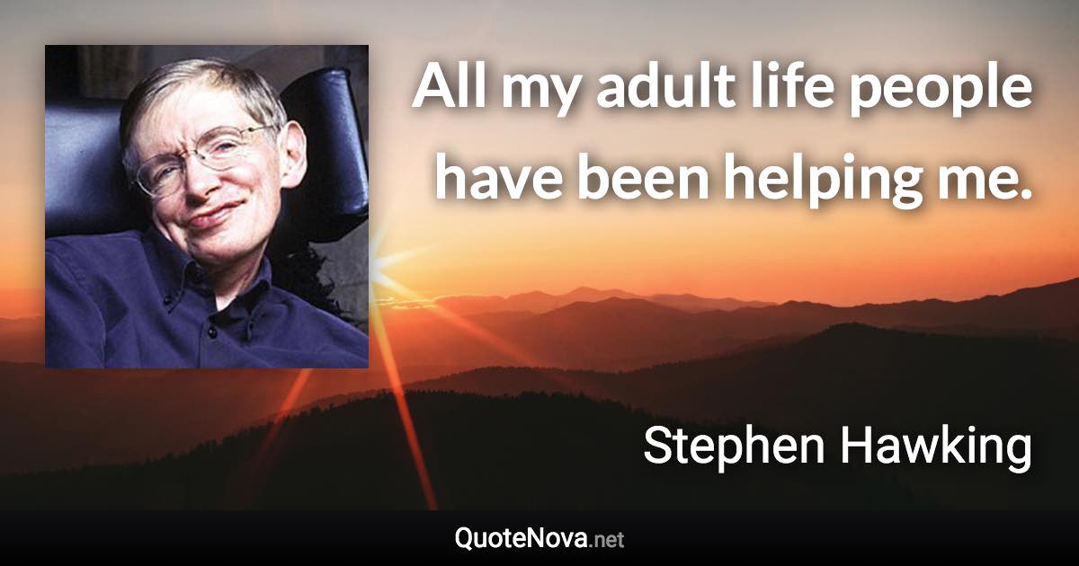 All my adult life people have been helping me. - Stephen Hawking quote