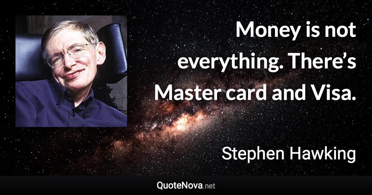 Money is not everything. There’s Master card and Visa. - Stephen Hawking quote