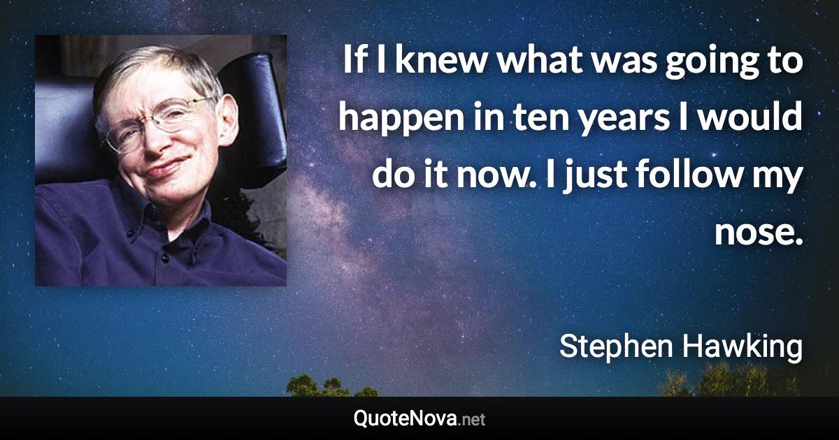 If I knew what was going to happen in ten years I would do it now. I just follow my nose. - Stephen Hawking quote