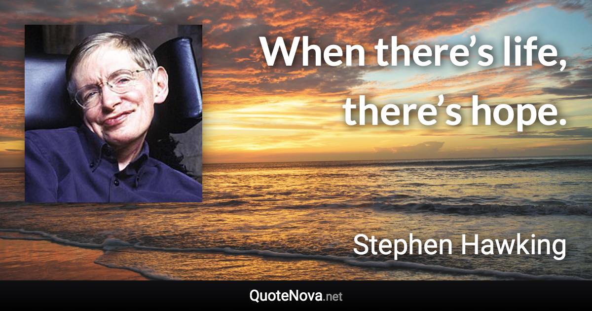 When there’s life, there’s hope. - Stephen Hawking quote