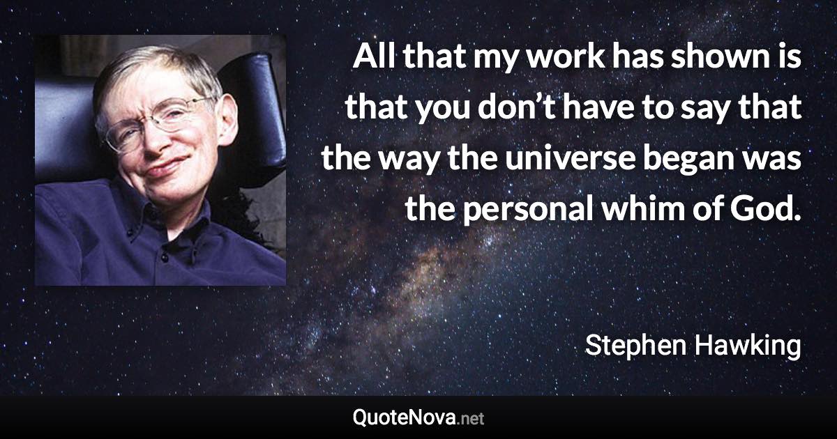 All that my work has shown is that you don’t have to say that the way the universe began was the personal whim of God. - Stephen Hawking quote