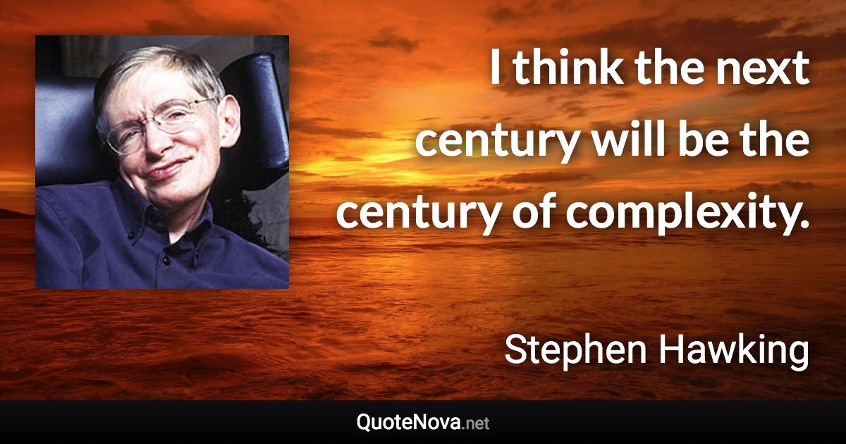 I think the next century will be the century of complexity. - Stephen Hawking quote