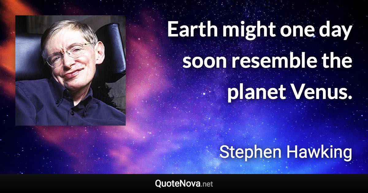 Earth might one day soon resemble the planet Venus. - Stephen Hawking quote