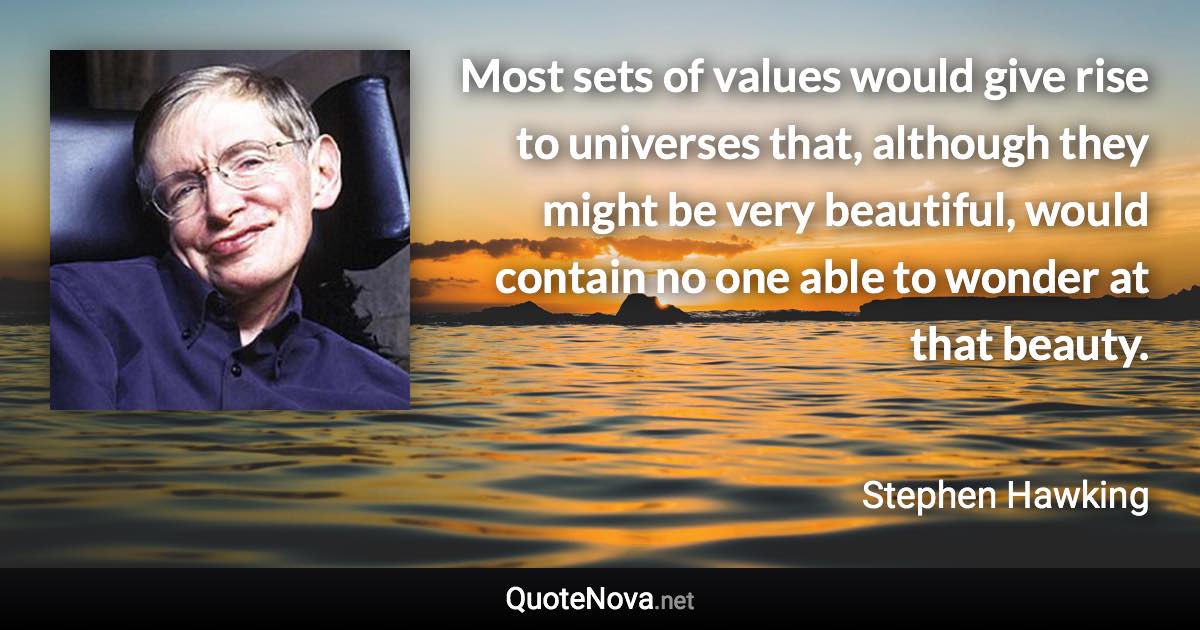 Most sets of values would give rise to universes that, although they might be very beautiful, would contain no one able to wonder at that beauty. - Stephen Hawking quote