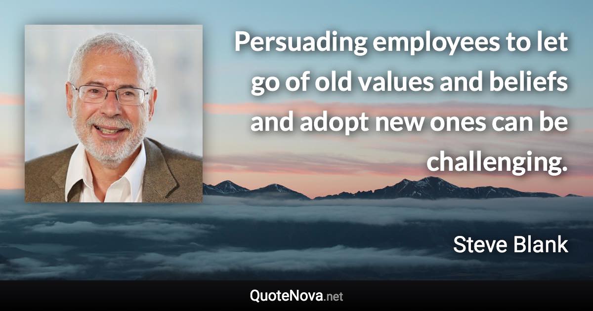 Persuading employees to let go of old values and beliefs and adopt new ones can be challenging. - Steve Blank quote