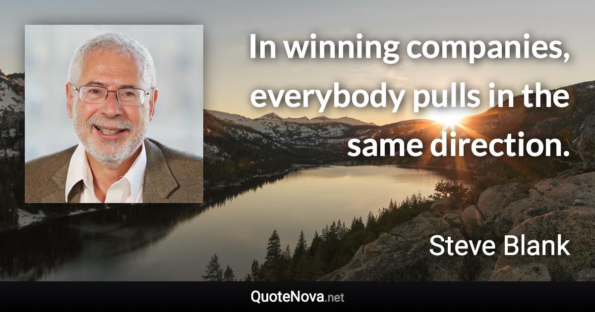 In winning companies, everybody pulls in the same direction. - Steve Blank quote