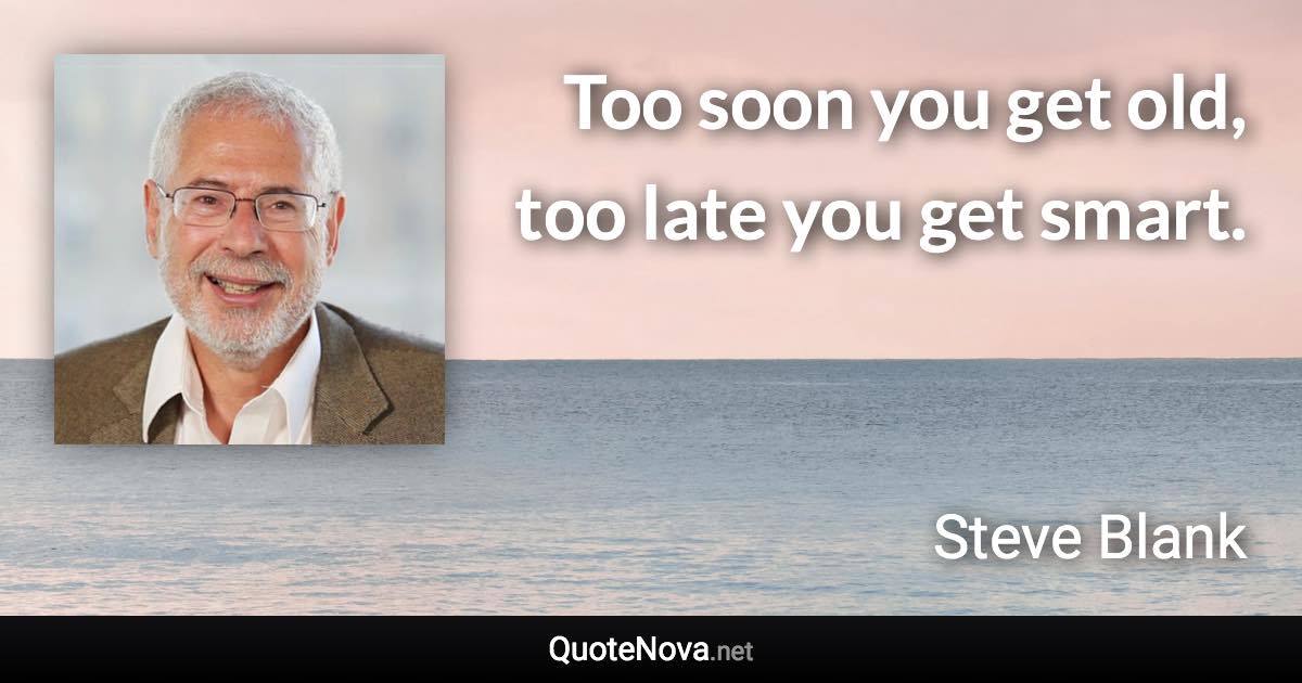 Too soon you get old, too late you get smart. - Steve Blank quote