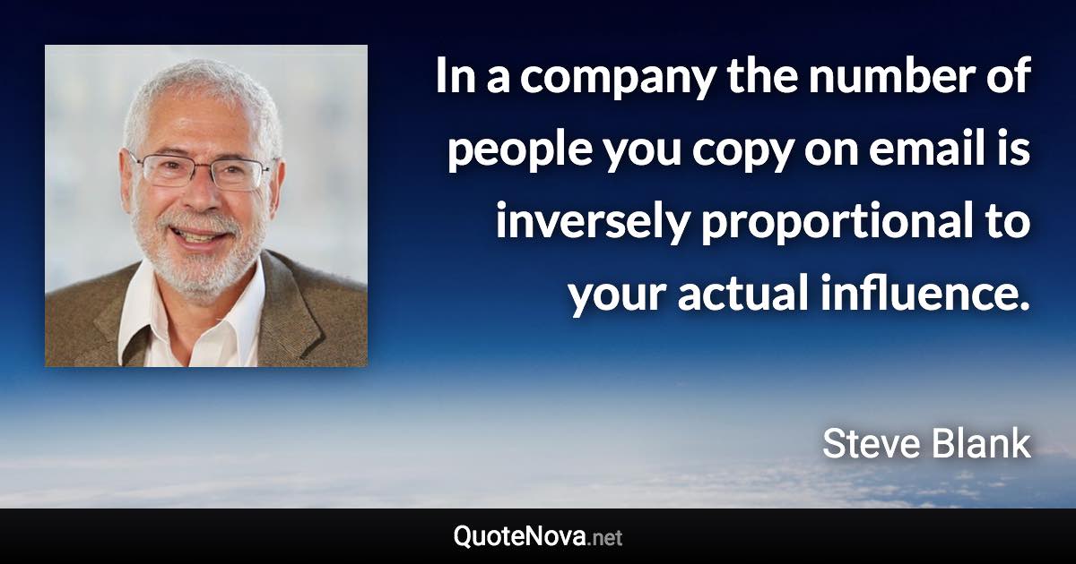 In a company the number of people you copy on email is inversely proportional to your actual influence. - Steve Blank quote