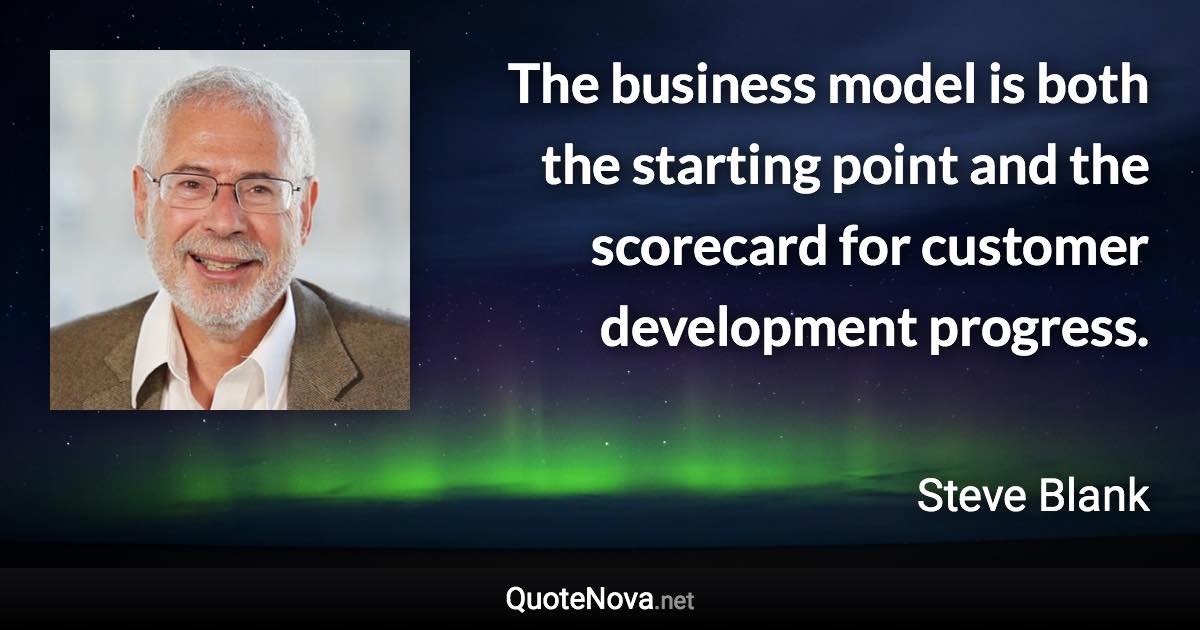 The business model is both the starting point and the scorecard for customer development progress. - Steve Blank quote