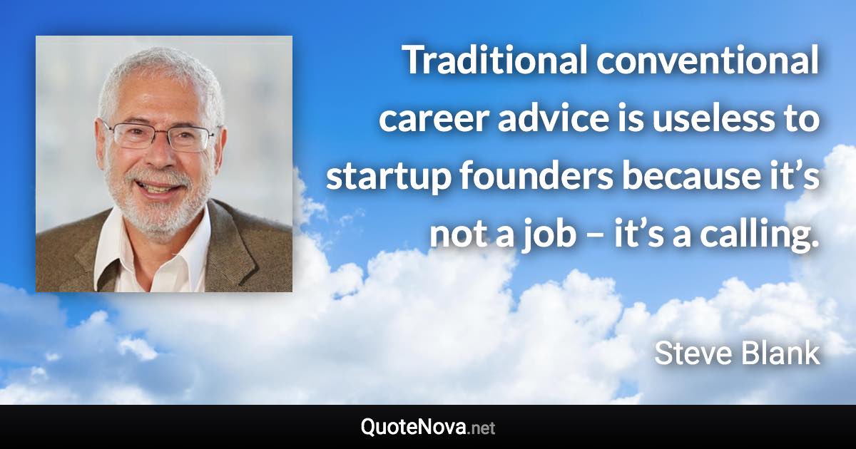 Traditional conventional career advice is useless to startup founders because it’s not a job – it’s a calling. - Steve Blank quote