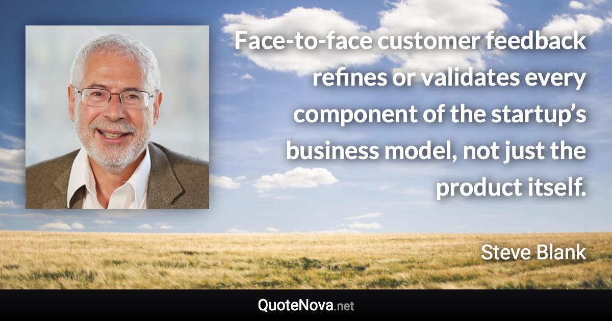 Face-to-face customer feedback refines or validates every component of the startup’s business model, not just the product itself. - Steve Blank quote