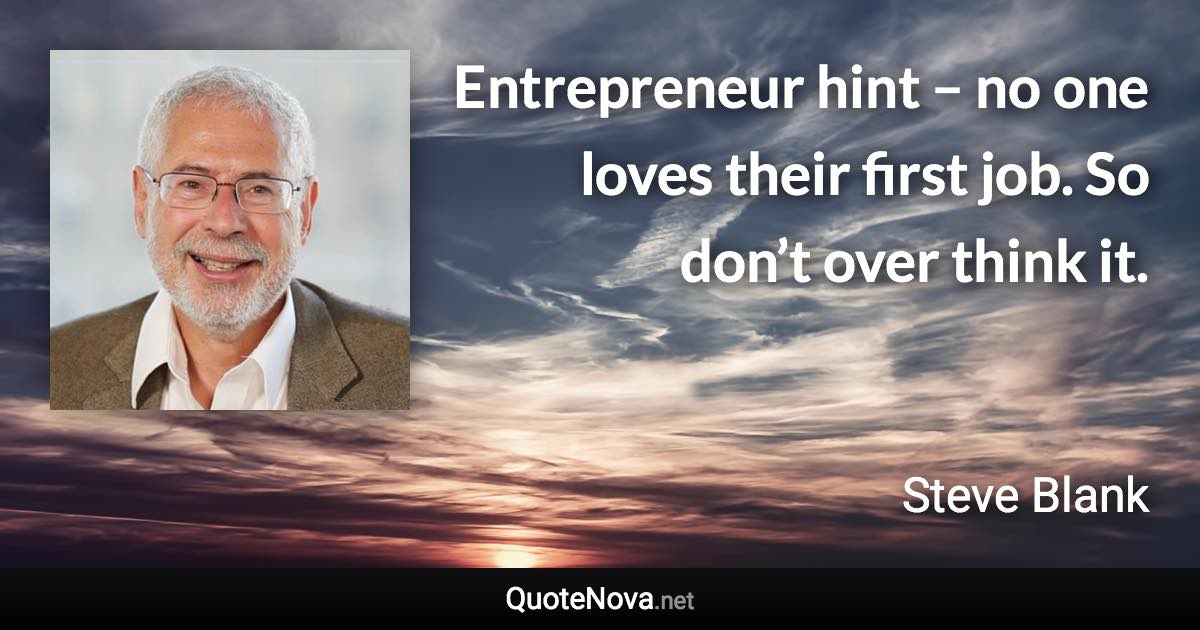 Entrepreneur hint – no one loves their first job. So don’t over think it. - Steve Blank quote
