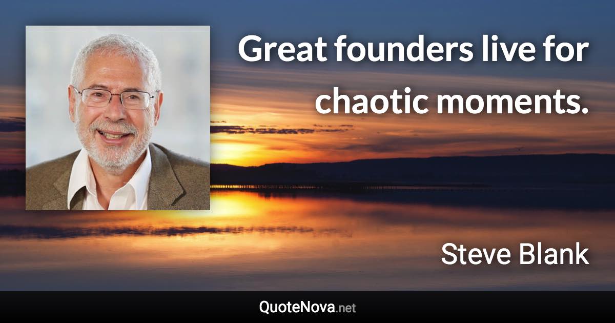 Great founders live for chaotic moments. - Steve Blank quote
