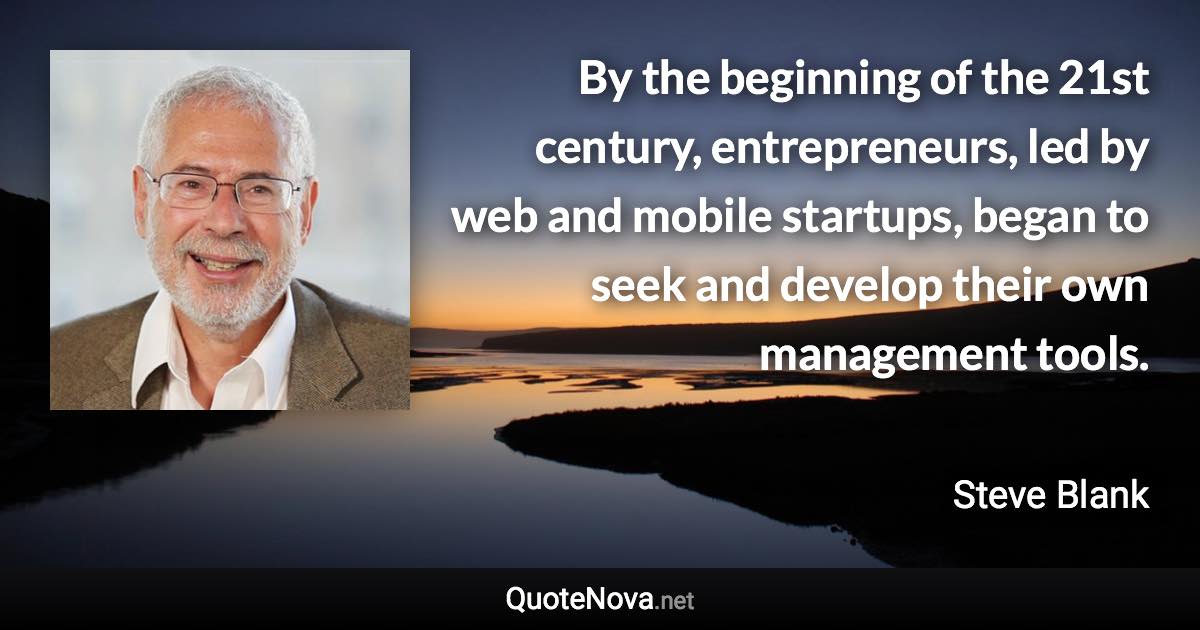 By the beginning of the 21st century, entrepreneurs, led by web and mobile startups, began to seek and develop their own management tools. - Steve Blank quote