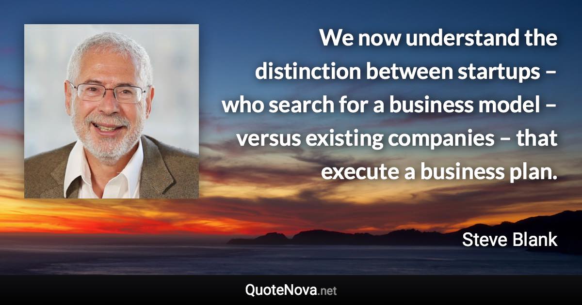 We now understand the distinction between startups – who search for a business model – versus existing companies – that execute a business plan. - Steve Blank quote