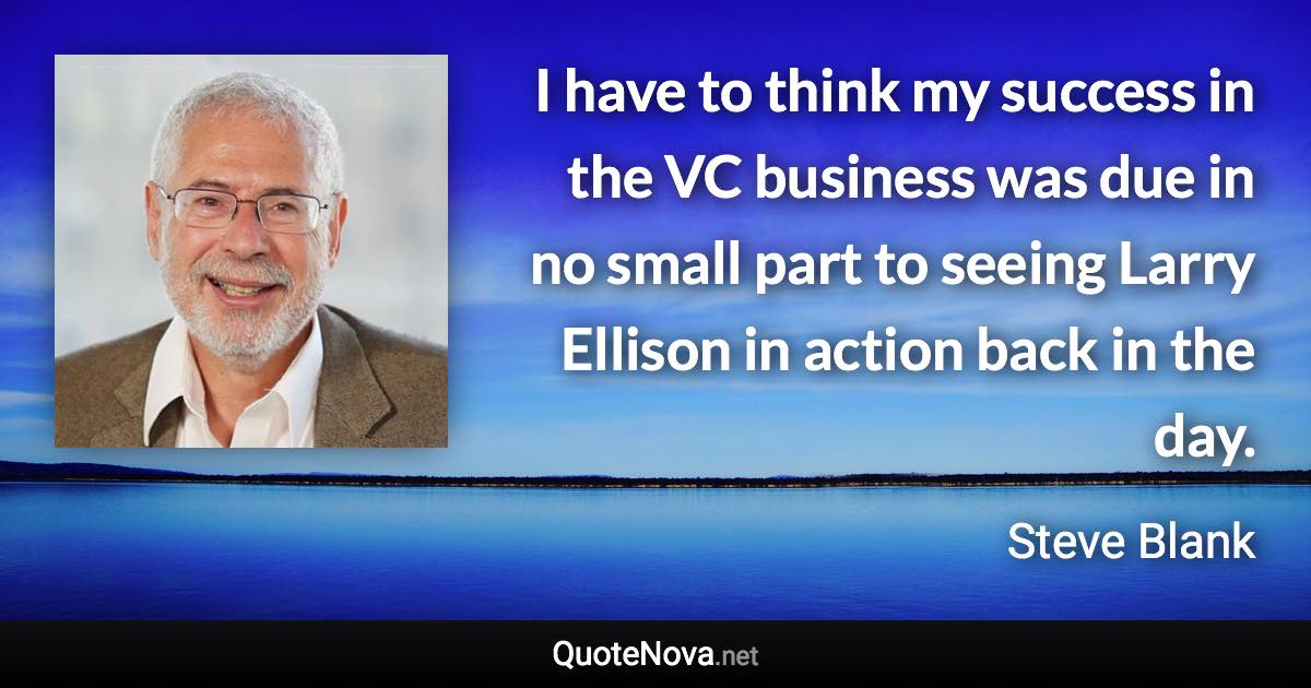 I have to think my success in the VC business was due in no small part to seeing Larry Ellison in action back in the day. - Steve Blank quote