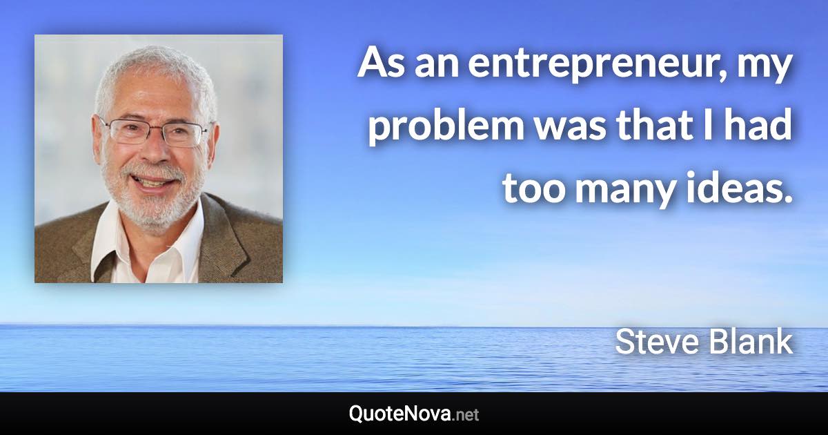 As an entrepreneur, my problem was that I had too many ideas. - Steve Blank quote