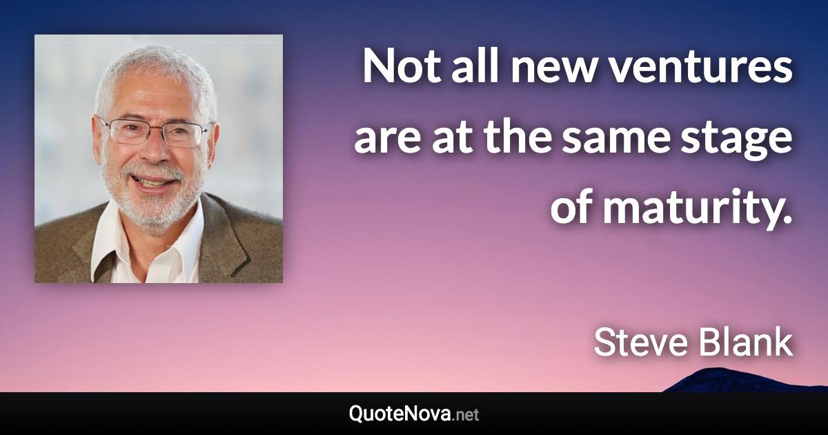 Not all new ventures are at the same stage of maturity. - Steve Blank quote