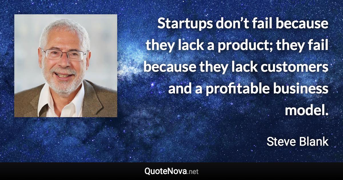 Startups don’t fail because they lack a product; they fail because they lack customers and a profitable business model. - Steve Blank quote