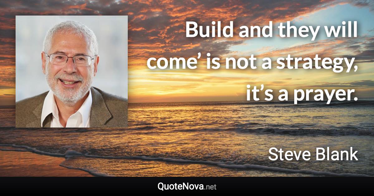 Build and they will come’ is not a strategy, it’s a prayer. - Steve Blank quote