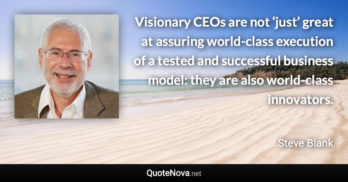 Visionary CEOs are not ‘just’ great at assuring world-class execution of a tested and successful business model: they are also world-class innovators. - Steve Blank quote