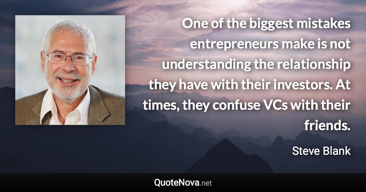 One of the biggest mistakes entrepreneurs make is not understanding the relationship they have with their investors. At times, they confuse VCs with their friends. - Steve Blank quote