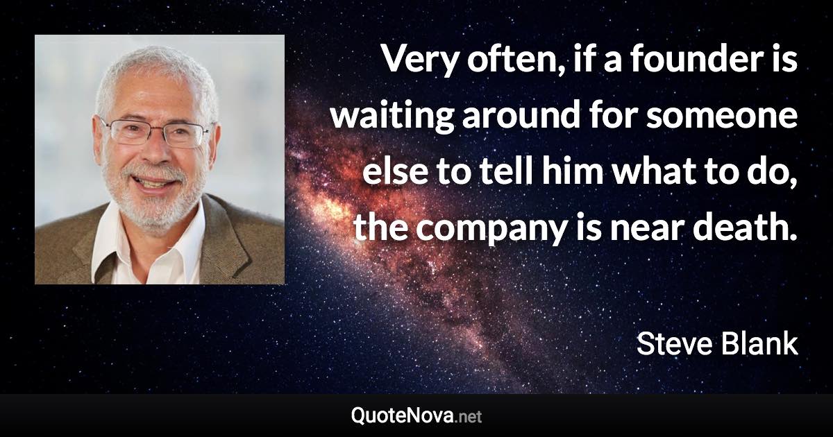 Very often, if a founder is waiting around for someone else to tell him what to do, the company is near death. - Steve Blank quote