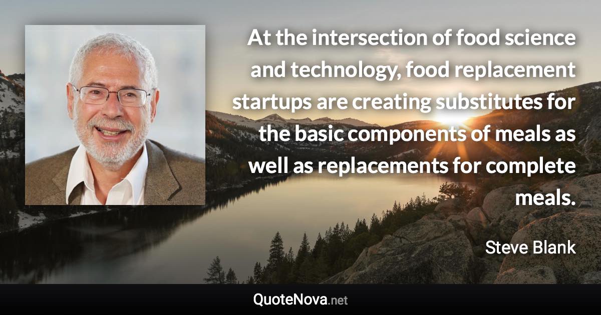 At the intersection of food science and technology, food replacement startups are creating substitutes for the basic components of meals as well as replacements for complete meals. - Steve Blank quote