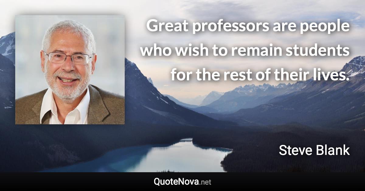 Great professors are people who wish to remain students for the rest of their lives. - Steve Blank quote