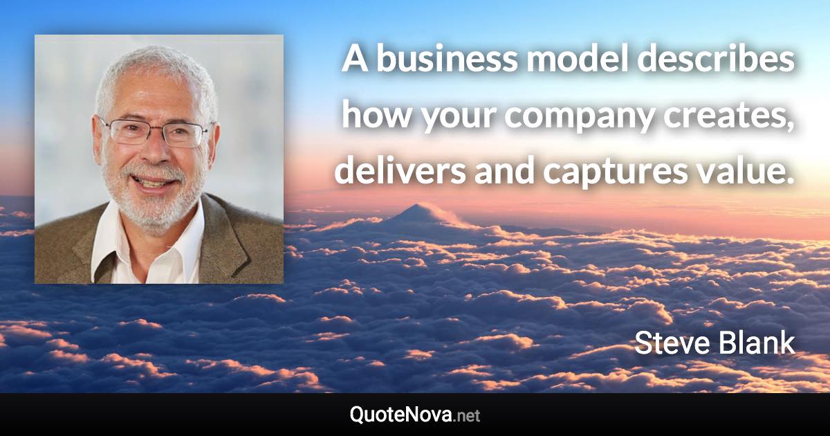 A business model describes how your company creates, delivers and captures value. - Steve Blank quote