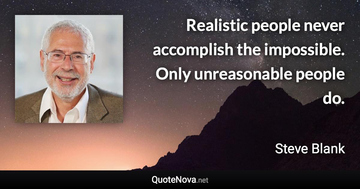 Realistic people never accomplish the impossible. Only unreasonable people do. - Steve Blank quote