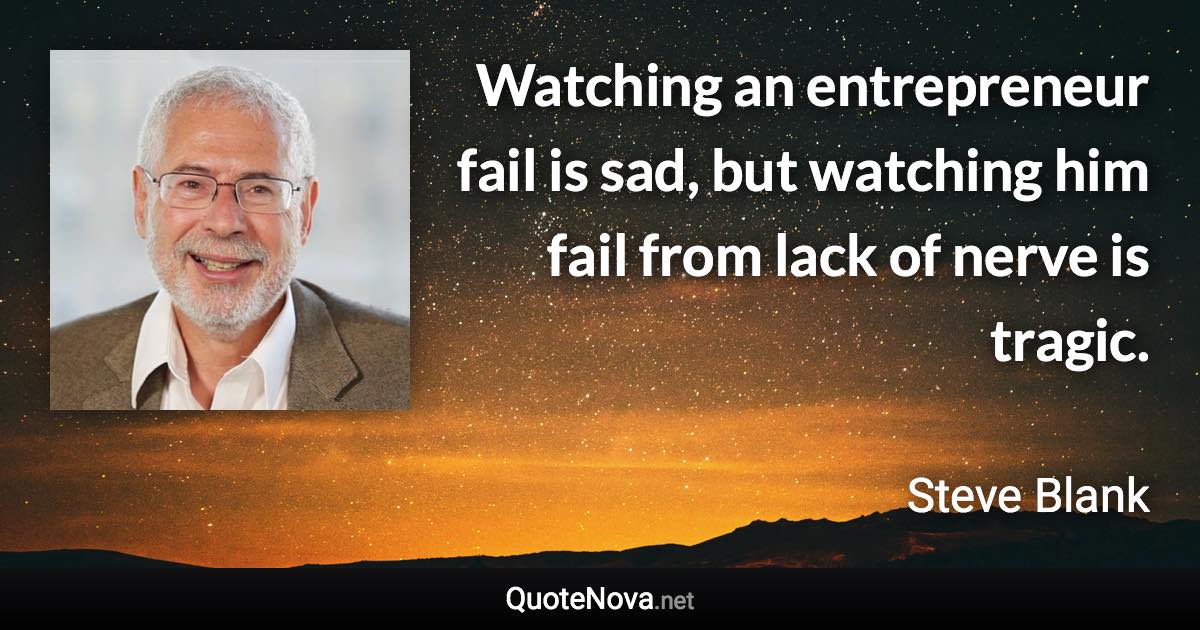 Watching an entrepreneur fail is sad, but watching him fail from lack of nerve is tragic. - Steve Blank quote