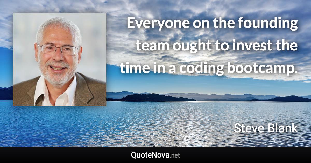 Everyone on the founding team ought to invest the time in a coding bootcamp. - Steve Blank quote