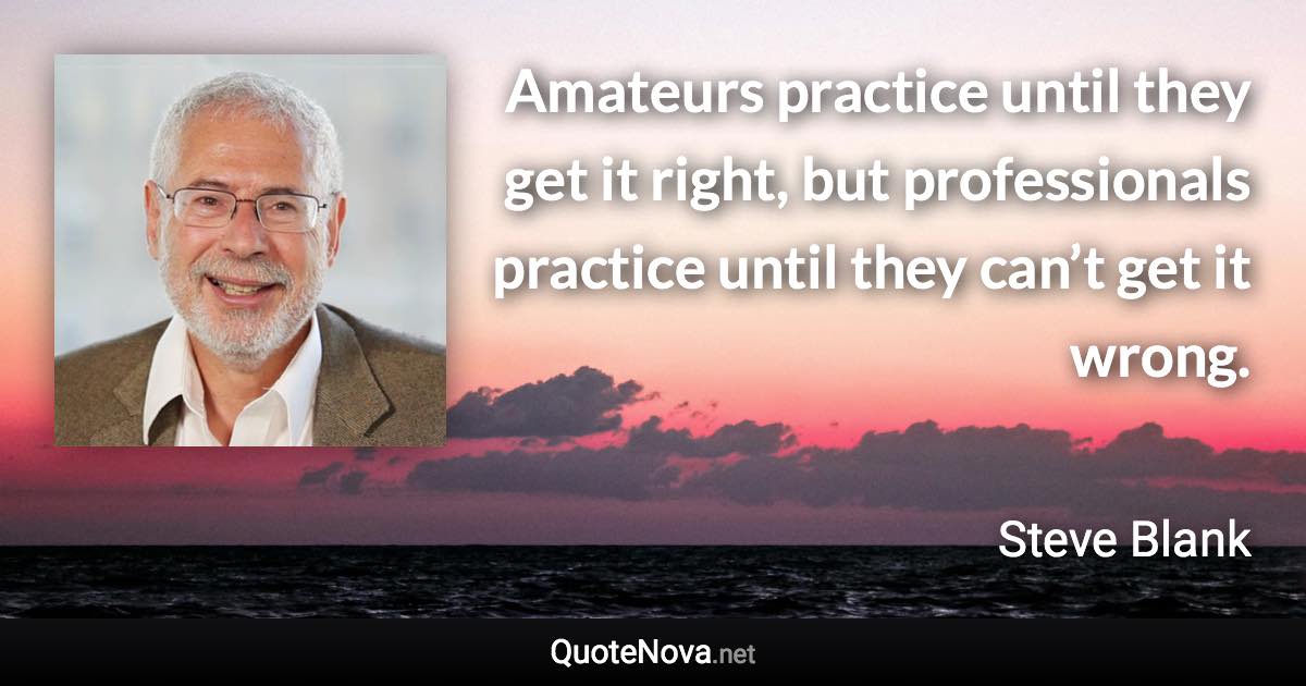 Amateurs practice until they get it right, but professionals practice until they can’t get it wrong. - Steve Blank quote