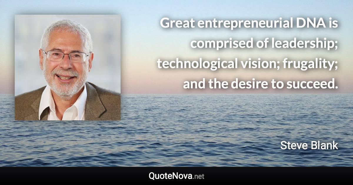 Great entrepreneurial DNA is comprised of leadership; technological vision; frugality; and the desire to succeed. - Steve Blank quote