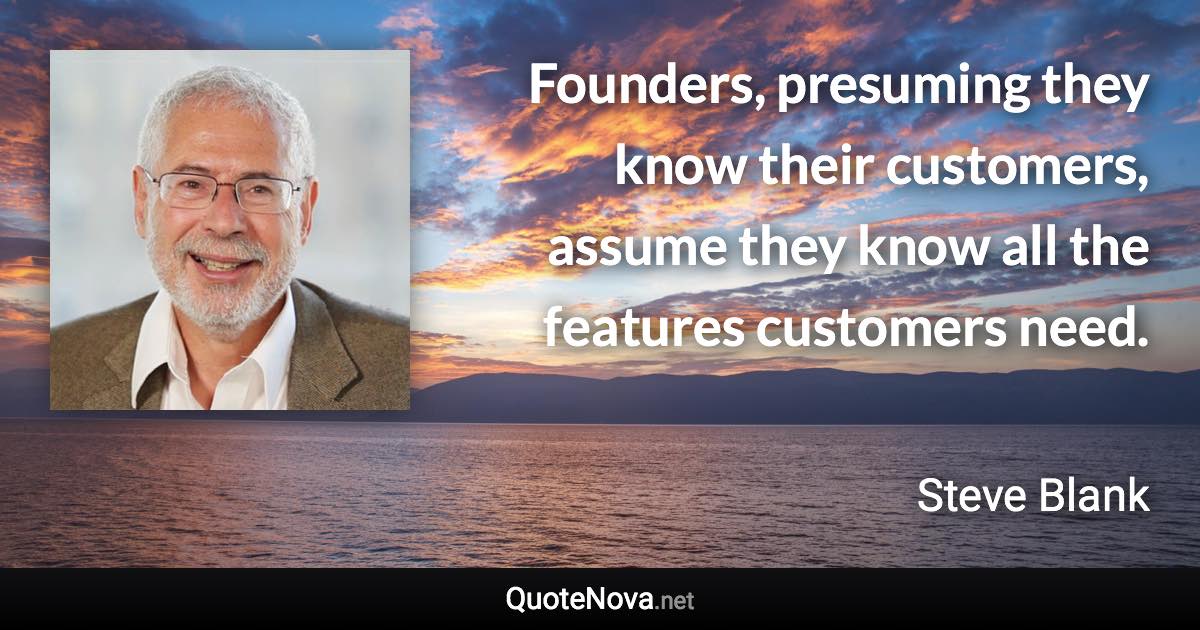 Founders, presuming they know their customers, assume they know all the features customers need. - Steve Blank quote