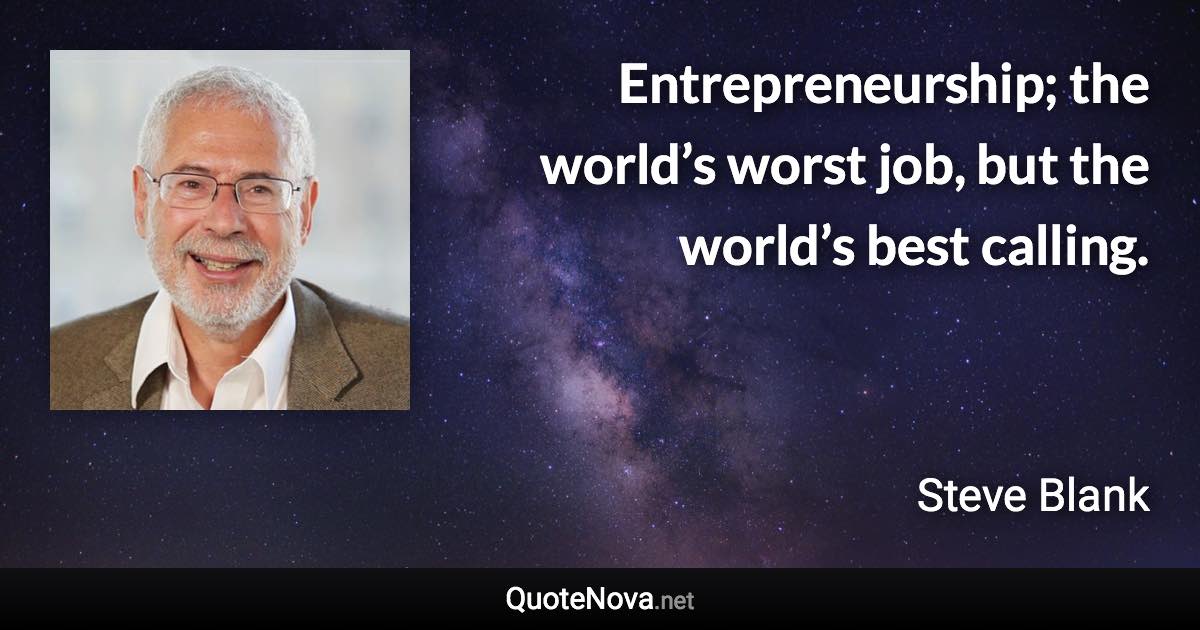 Entrepreneurship; the world’s worst job, but the world’s best calling. - Steve Blank quote