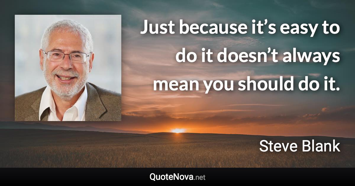 Just because it’s easy to do it doesn’t always mean you should do it. - Steve Blank quote