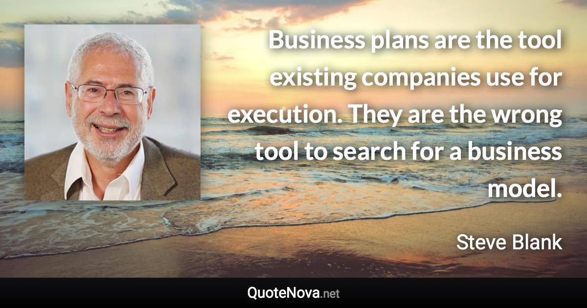 Business plans are the tool existing companies use for execution. They are the wrong tool to search for a business model. - Steve Blank quote