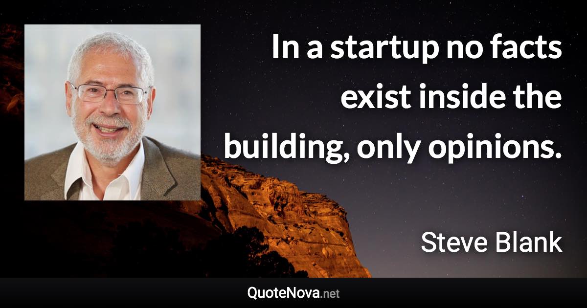 In a startup no facts exist inside the building, only opinions. - Steve Blank quote