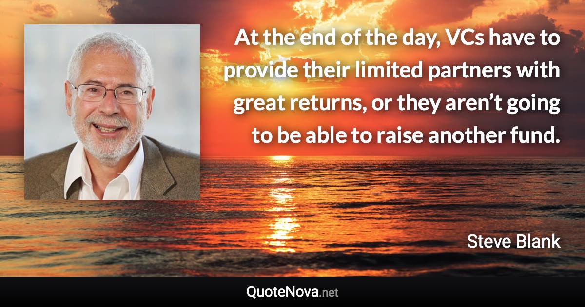 At the end of the day, VCs have to provide their limited partners with great returns, or they aren’t going to be able to raise another fund. - Steve Blank quote