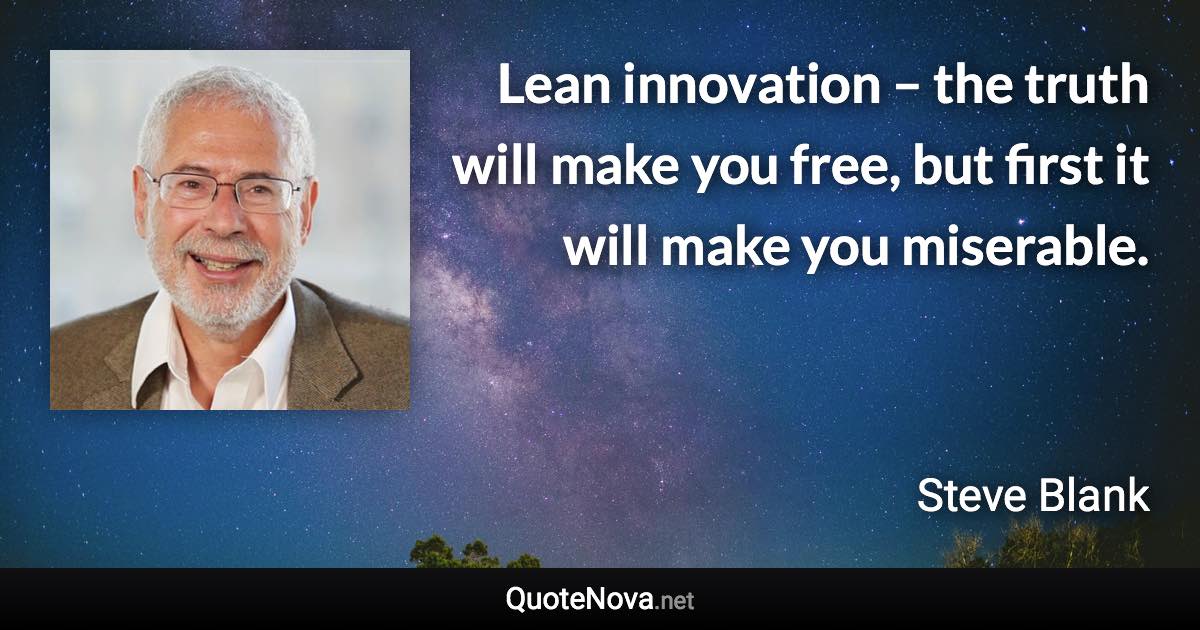 Lean innovation – the truth will make you free, but first it will make you miserable. - Steve Blank quote