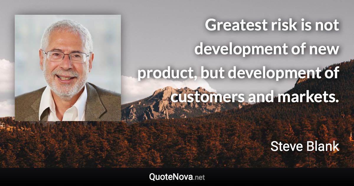 Greatest risk is not development of new product, but development of customers and markets. - Steve Blank quote