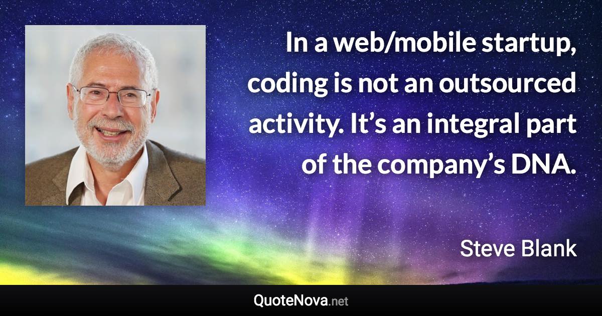 In a web/mobile startup, coding is not an outsourced activity. It’s an integral part of the company’s DNA. - Steve Blank quote